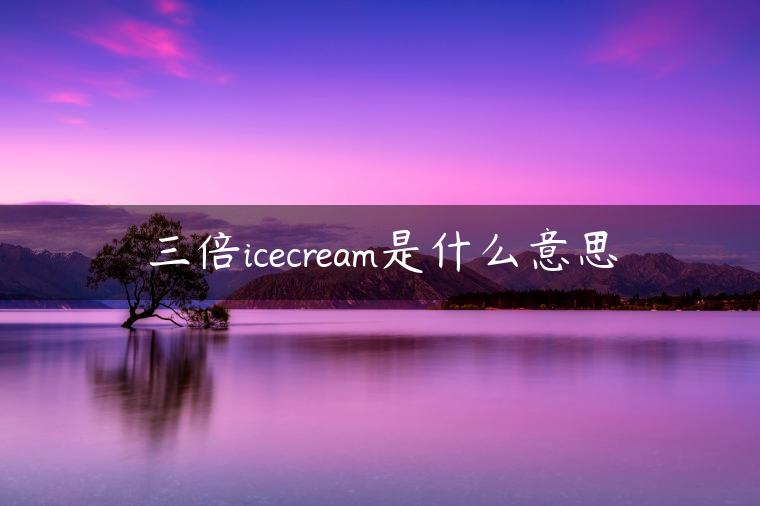 三倍icecream是什么意思