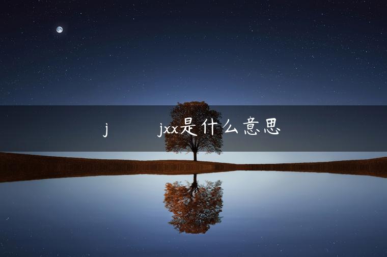 j‌‌‌‌‌‌‌‌‌jxx是什么意思