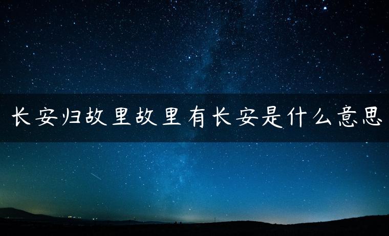 长安归故里故里有长安是什么意思